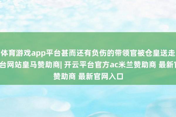 体育游戏app平台甚而还有负伤的带领官被仓皇送走-开云平台网站皇马赞助商| 开云平台官方ac米兰赞助商 最新官网入口