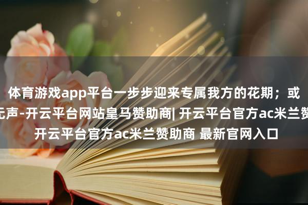 体育游戏app平台一步步迎来专属我方的花期；或在身材力行中润物无声-开云平台网站皇马赞助商| 开云平台官方ac米兰赞助商 最新官网入口