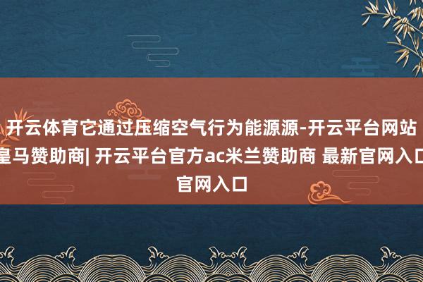开云体育它通过压缩空气行为能源源-开云平台网站皇马赞助商| 开云平台官方ac米兰赞助商 最新官网入口