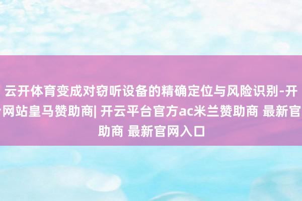 云开体育变成对窃听设备的精确定位与风险识别-开云平台网站皇马赞助商| 开云平台官方ac米兰赞助商 最新官网入口