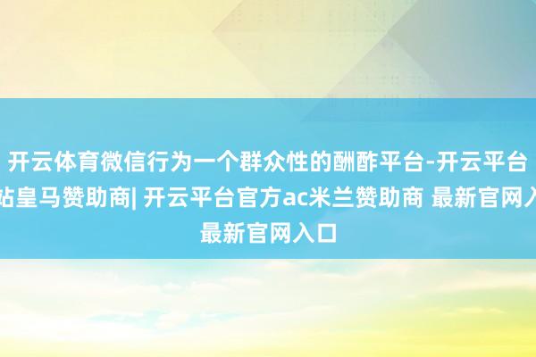 开云体育微信行为一个群众性的酬酢平台-开云平台网站皇马赞助商| 开云平台官方ac米兰赞助商 最新官网入口
