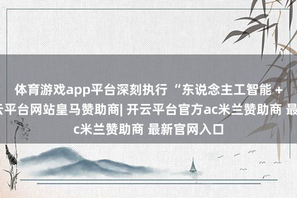 体育游戏app平台深刻执行 “东说念主工智能 +”动作-开云平台网站皇马赞助商| 开云平台官方ac米兰赞助商 最新官网入口