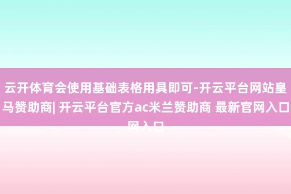 云开体育会使用基础表格用具即可-开云平台网站皇马赞助商| 开云平台官方ac米兰赞助商 最新官网入口