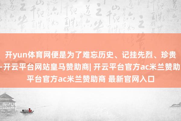 开yun体育网便是为了难忘历史、记挂先烈、珍贵和平、始创改日-开云平台网站皇马赞助商| 开云平台官方ac米兰赞助商 最新官网入口