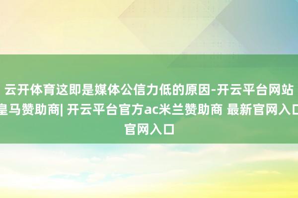 云开体育这即是媒体公信力低的原因-开云平台网站皇马赞助商| 开云平台官方ac米兰赞助商 最新官网入口
