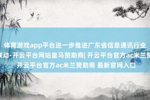 体育游戏app平台进一步推进广东省信息通讯行业与互联网企业协同联动-开云平台网站皇马赞助商| 开云平台官方ac米兰赞助商 最新官网入口