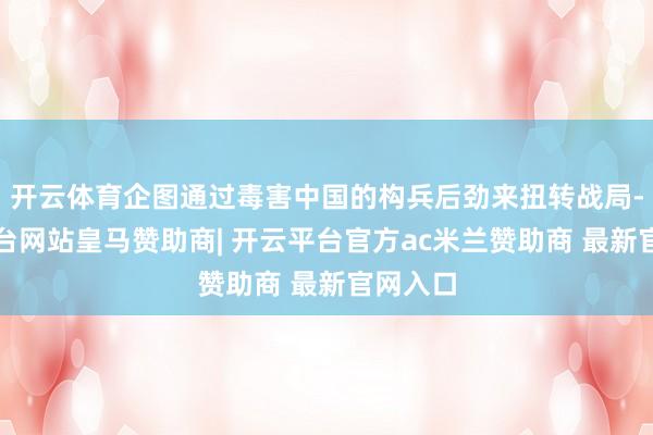开云体育企图通过毒害中国的构兵后劲来扭转战局-开云平台网站皇马赞助商| 开云平台官方ac米兰赞助商 最新官网入口