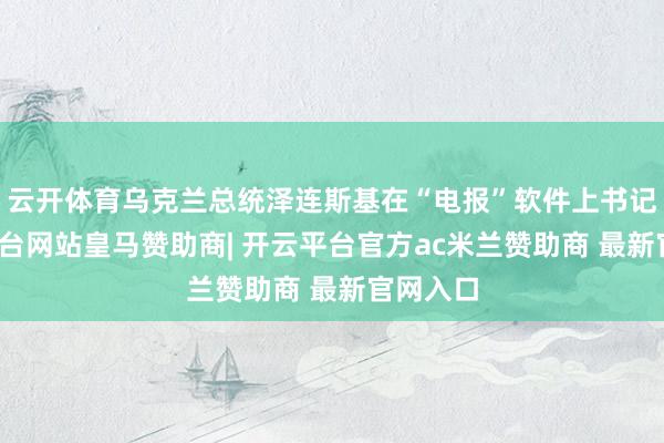 云开体育乌克兰总统泽连斯基在“电报”软件上书记-开云平台网站皇马赞助商| 开云平台官方ac米兰赞助商 最新官网入口