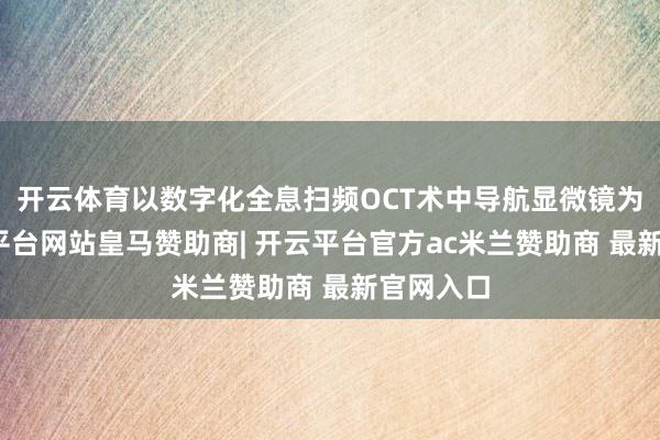 开云体育以数字化全息扫频OCT术中导航显微镜为例-开云平台网站皇马赞助商| 开云平台官方ac米兰赞助商 最新官网入口