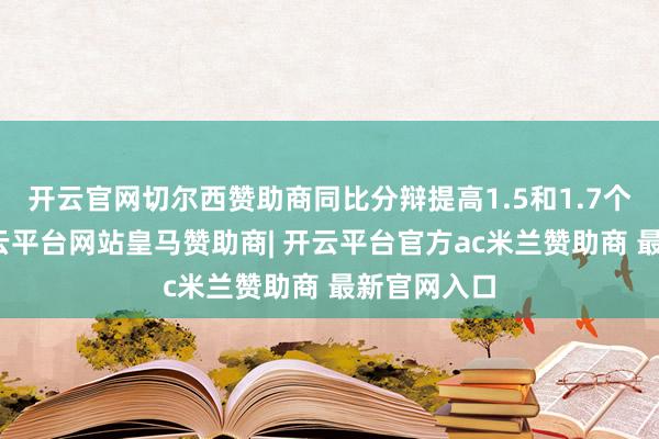 开云官网切尔西赞助商同比分辩提高1.5和1.7个百分点-开云平台网站皇马赞助商| 开云平台官方ac米兰赞助商 最新官网入口