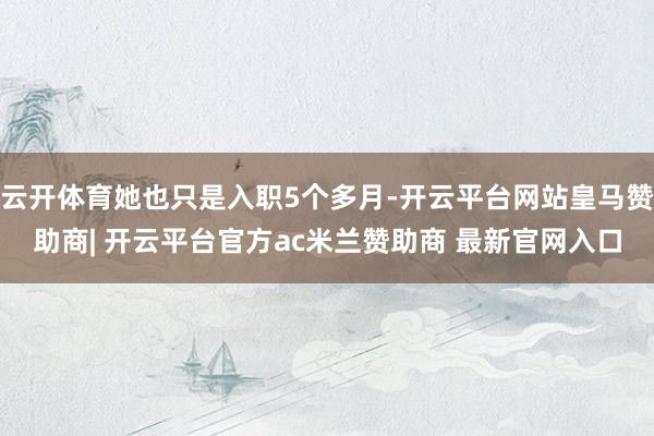 云开体育她也只是入职5个多月-开云平台网站皇马赞助商| 开云平台官方ac米兰赞助商 最新官网入口