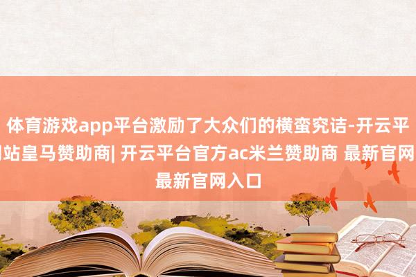 体育游戏app平台激励了大众们的横蛮究诘-开云平台网站皇马赞助商| 开云平台官方ac米兰赞助商 最新官网入口