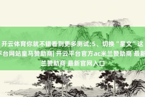 开云体育你就不错看到更多测试;5、切换“星文”这栏-开云平台网站皇马赞助商| 开云平台官方ac米兰赞助商 最新官网入口