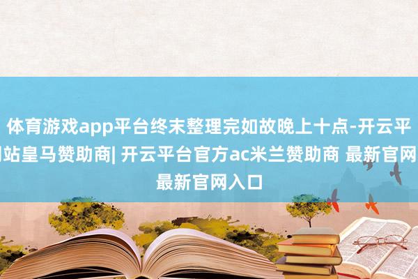 体育游戏app平台终末整理完如故晚上十点-开云平台网站皇马赞助商| 开云平台官方ac米兰赞助商 最新官网入口
