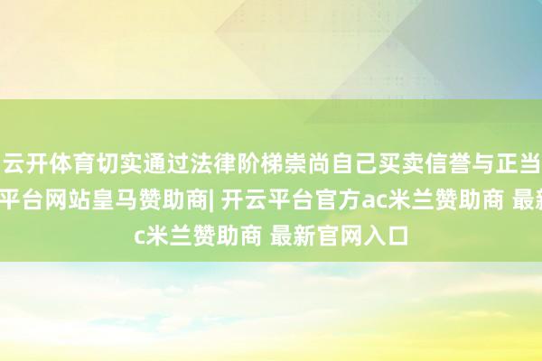 云开体育切实通过法律阶梯崇尚自己买卖信誉与正当权利-开云平台网站皇马赞助商| 开云平台官方ac米兰赞助商 最新官网入口