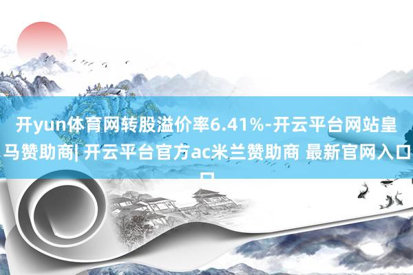 开yun体育网转股溢价率6.41%-开云平台网站皇马赞助商| 开云平台官方ac米兰赞助商 最新官网入口