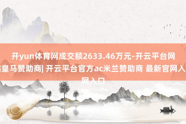 开yun体育网成交额2633.46万元-开云平台网站皇马赞助商| 开云平台官方ac米兰赞助商 最新官网入口
