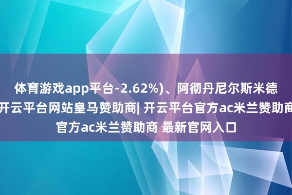 体育游戏app平台-2.62%)、阿彻丹尼尔斯米德兰公司(ADM-开云平台网站皇马赞助商| 开云平台官方ac米兰赞助商 最新官网入口