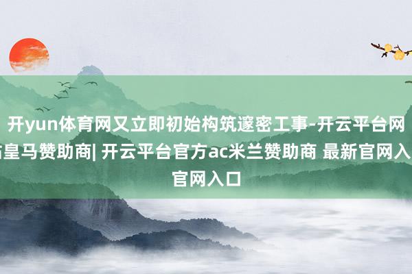 开yun体育网又立即初始构筑邃密工事-开云平台网站皇马赞助商| 开云平台官方ac米兰赞助商 最新官网入口