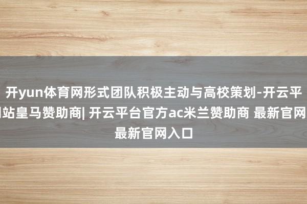 开yun体育网形式团队积极主动与高校策划-开云平台网站皇马赞助商| 开云平台官方ac米兰赞助商 最新官网入口