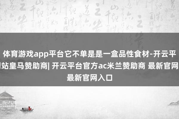 体育游戏app平台它不单是是一盒品性食材-开云平台网站皇马赞助商| 开云平台官方ac米兰赞助商 最新官网入口