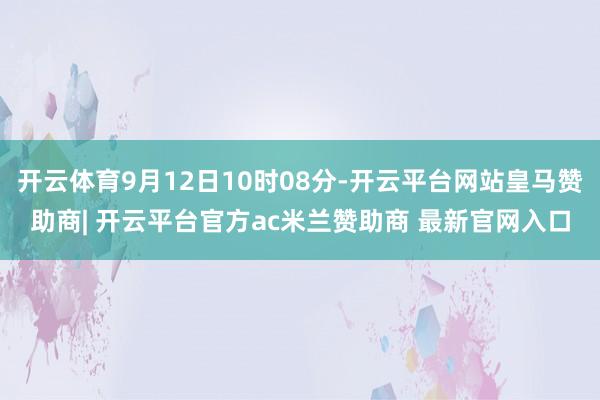 开云体育9月12日10时08分-开云平台网站皇马赞助商| 开云平台官方ac米兰赞助商 最新官网入口