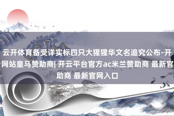 云开体育备受详实标四只大猩猩华文名追究公布-开云平台网站皇马赞助商| 开云平台官方ac米兰赞助商 最新官网入口