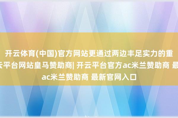 开云体育(中国)官方网站更通过两边丰足实力的重复效应-开云平台网站皇马赞助商| 开云平台官方ac米兰赞助商 最新官网入口
