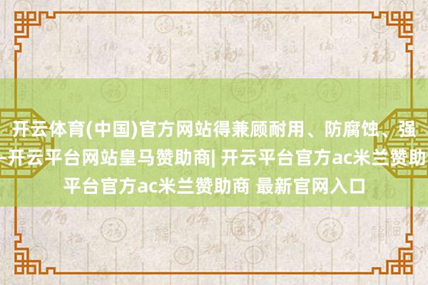 开云体育(中国)官方网站得兼顾耐用、防腐蚀、强度高、物流浅近-开云平台网站皇马赞助商| 开云平台官方ac米兰赞助商 最新官网入口