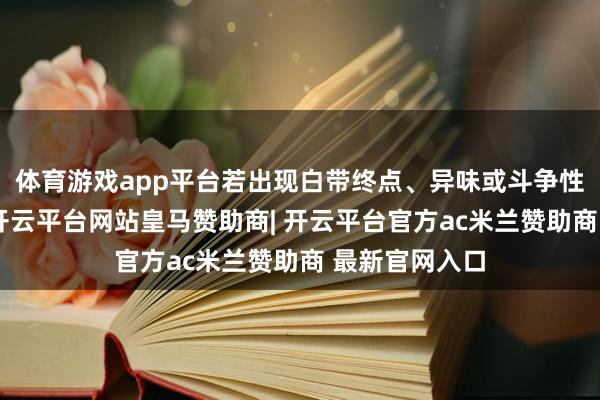 体育游戏app平台若出现白带终点、异味或斗争性出血等症状-开云平台网站皇马赞助商| 开云平台官方ac米兰赞助商 最新官网入口