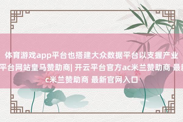 体育游戏app平台也搭建大众数据平台以支握产业生态-开云平台网站皇马赞助商| 开云平台官方ac米兰赞助商 最新官网入口