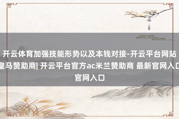 开云体育加强技能形势以及本钱对接-开云平台网站皇马赞助商| 开云平台官方ac米兰赞助商 最新官网入口