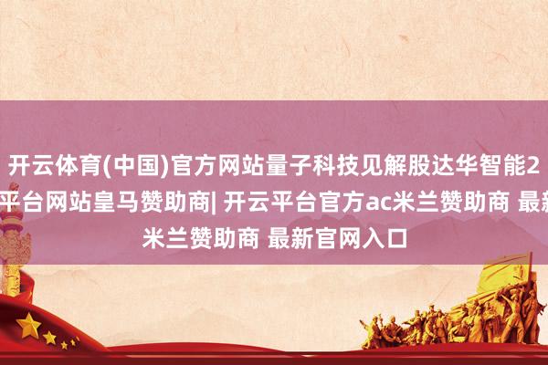 开云体育(中国)官方网站量子科技见解股达华智能2连板-开云平台网站皇马赞助商| 开云平台官方ac米兰赞助商 最新官网入口