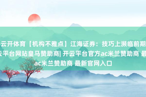 云开体育【机构不雅点】江海证券：技巧上濒临前期压力位-开云平台网站皇马赞助商| 开云平台官方ac米兰赞助商 最新官网入口