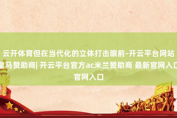 云开体育但在当代化的立体打击眼前-开云平台网站皇马赞助商| 开云平台官方ac米兰赞助商 最新官网入口