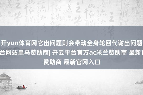 开yun体育网它出问题则会带动全身轮回代谢出问题-开云平台网站皇马赞助商| 开云平台官方ac米兰赞助商 最新官网入口