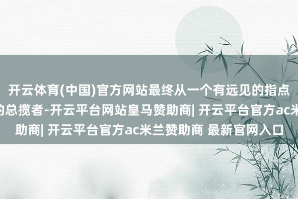 开云体育(中国)官方网站最终从一个有远见的指点者腐化成了一个昏暴的总揽者-开云平台网站皇马赞助商| 开云平台官方ac米兰赞助商 最新官网入口