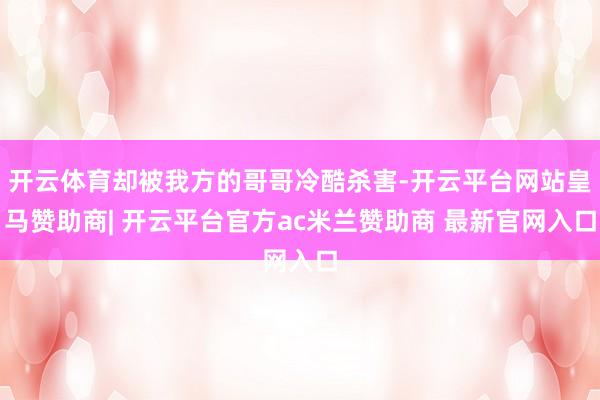 开云体育却被我方的哥哥冷酷杀害-开云平台网站皇马赞助商| 开云平台官方ac米兰赞助商 最新官网入口