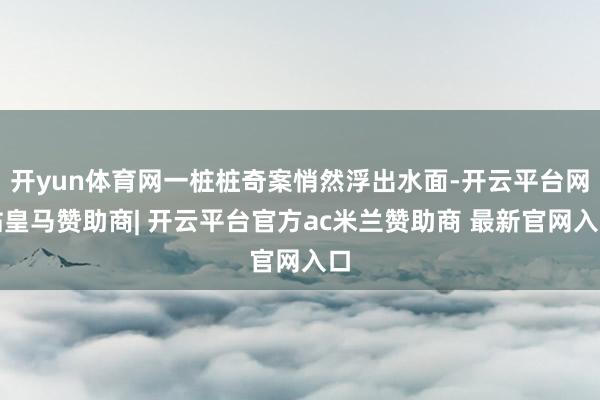 开yun体育网一桩桩奇案悄然浮出水面-开云平台网站皇马赞助商| 开云平台官方ac米兰赞助商 最新官网入口
