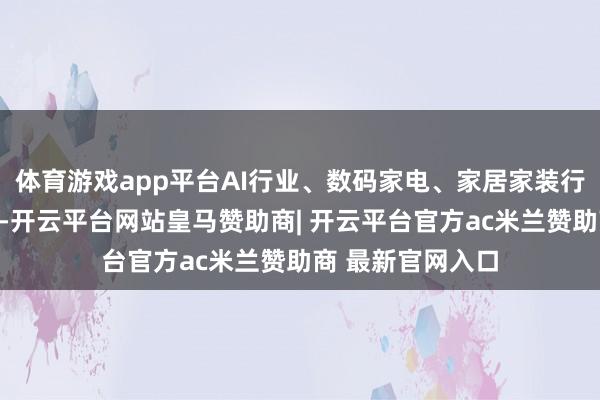 体育游戏app平台AI行业、数码家电、家居家装行业告白增长较快-开云平台网站皇马赞助商| 开云平台官方ac米兰赞助商 最新官网入口