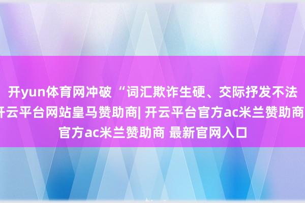 开yun体育网冲破 “词汇欺诈生硬、交际抒发不法式” 的难点-开云平台网站皇马赞助商| 开云平台官方ac米兰赞助商 最新官网入口