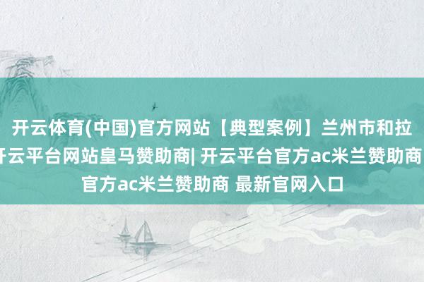 开云体育(中国)官方网站【典型案例】兰州市和拉萨市地形图-开云平台网站皇马赞助商| 开云平台官方ac米兰赞助商 最新官网入口