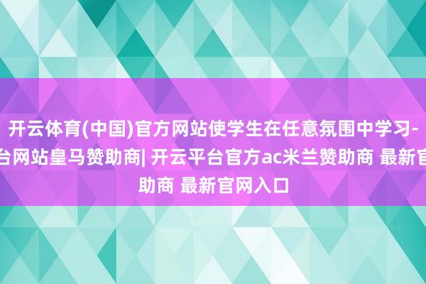 开云体育(中国)官方网站使学生在任意氛围中学习-开云平台网站皇马赞助商| 开云平台官方ac米兰赞助商 最新官网入口