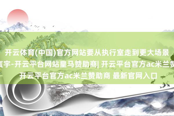 开云体育(中国)官方网站要从执行室走到更大场景、更多哄骗的稠密寰宇-开云平台网站皇马赞助商| 开云平台官方ac米兰赞助商 最新官网入口