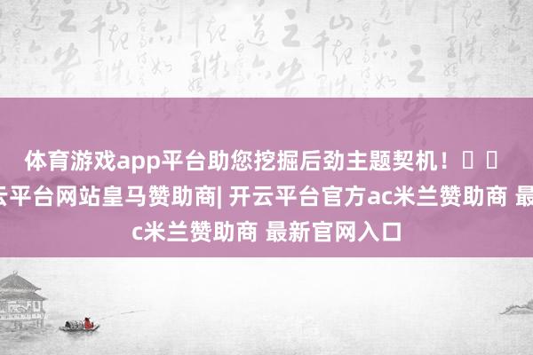 体育游戏app平台助您挖掘后劲主题契机！		　　据统计-开云平台网站皇马赞助商| 开云平台官方ac米兰赞助商 最新官网入口