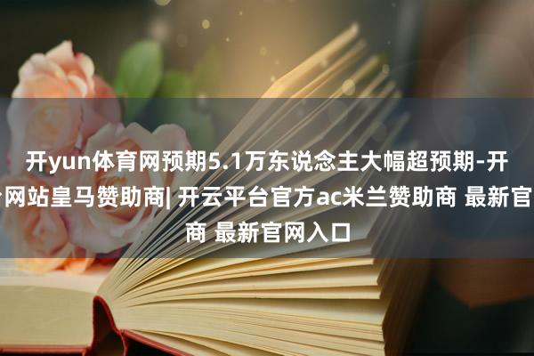 开yun体育网预期5.1万东说念主大幅超预期-开云平台网站皇马赞助商| 开云平台官方ac米兰赞助商 最新官网入口