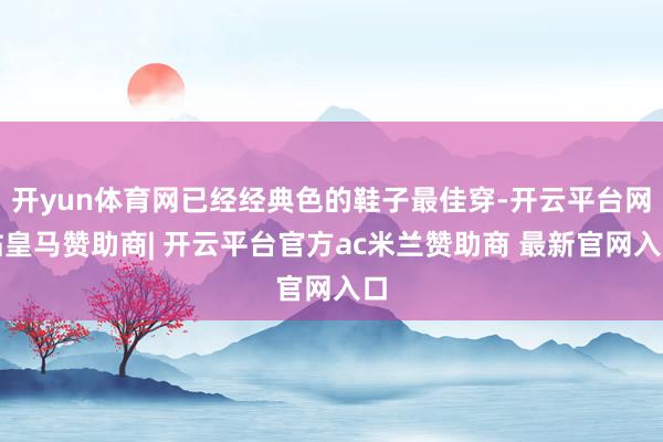 开yun体育网已经经典色的鞋子最佳穿-开云平台网站皇马赞助商| 开云平台官方ac米兰赞助商 最新官网入口