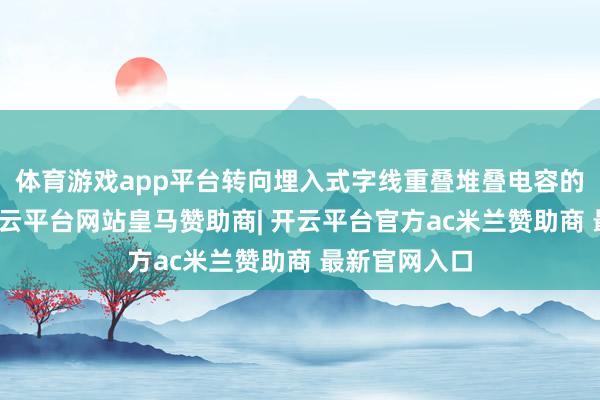 体育游戏app平台转向埋入式字线重叠堆叠电容的夹杂架构-开云平台网站皇马赞助商| 开云平台官方ac米兰赞助商 最新官网入口