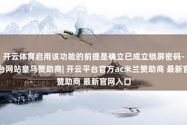 开云体育启用该功能的前提是确立已成立锁屏密码-开云平台网站皇马赞助商| 开云平台官方ac米兰赞助商 最新官网入口