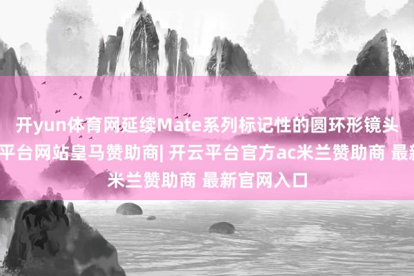 开yun体育网延续Mate系列标记性的圆环形镜头模组-开云平台网站皇马赞助商| 开云平台官方ac米兰赞助商 最新官网入口